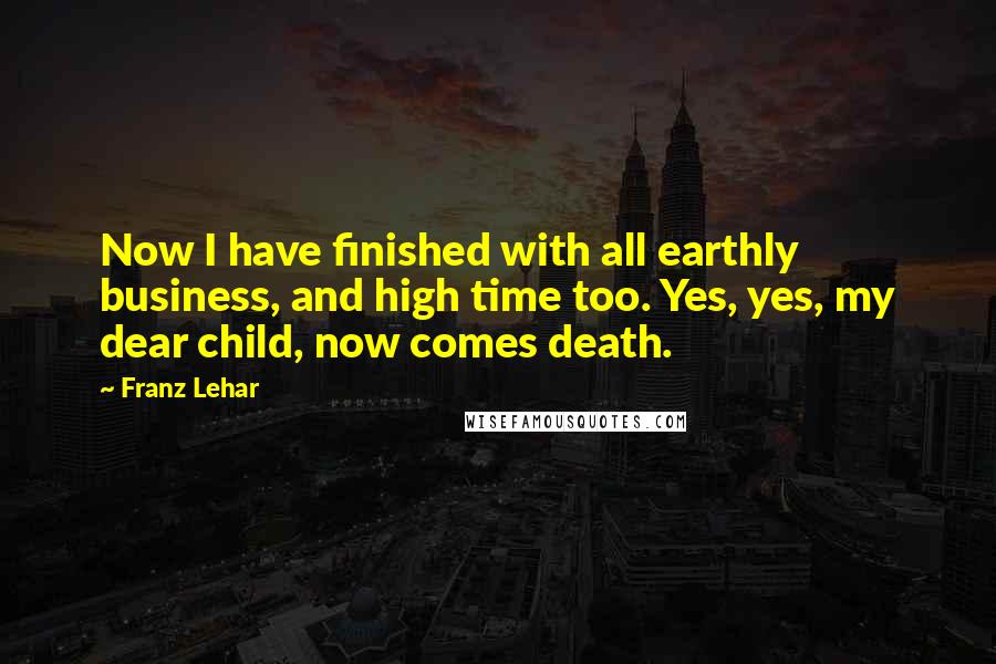Franz Lehar Quotes: Now I have finished with all earthly business, and high time too. Yes, yes, my dear child, now comes death.