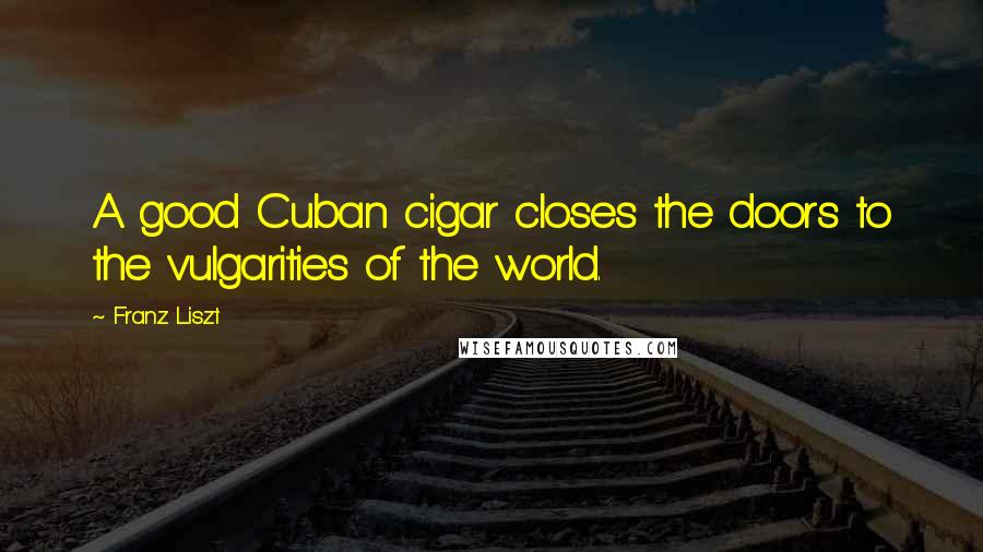 Franz Liszt Quotes: A good Cuban cigar closes the doors to the vulgarities of the world.