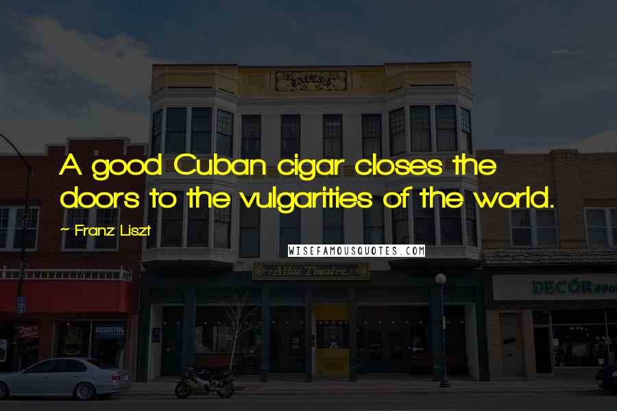 Franz Liszt Quotes: A good Cuban cigar closes the doors to the vulgarities of the world.