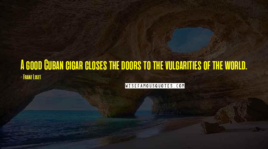Franz Liszt Quotes: A good Cuban cigar closes the doors to the vulgarities of the world.
