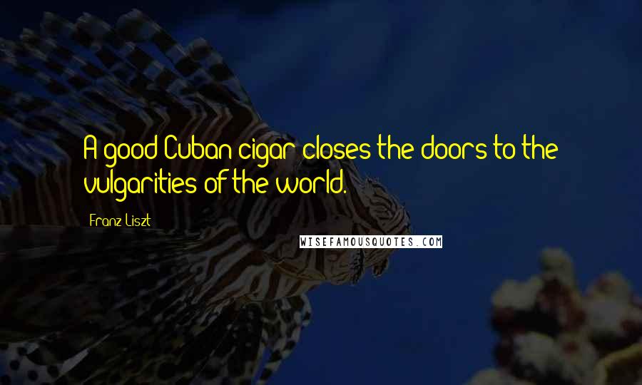 Franz Liszt Quotes: A good Cuban cigar closes the doors to the vulgarities of the world.