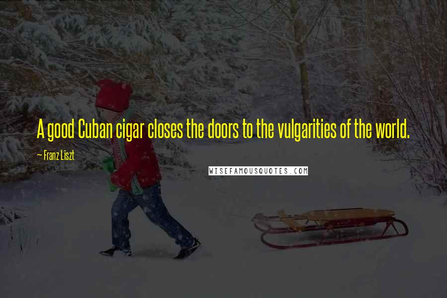 Franz Liszt Quotes: A good Cuban cigar closes the doors to the vulgarities of the world.