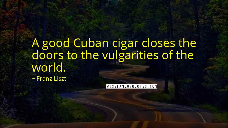 Franz Liszt Quotes: A good Cuban cigar closes the doors to the vulgarities of the world.