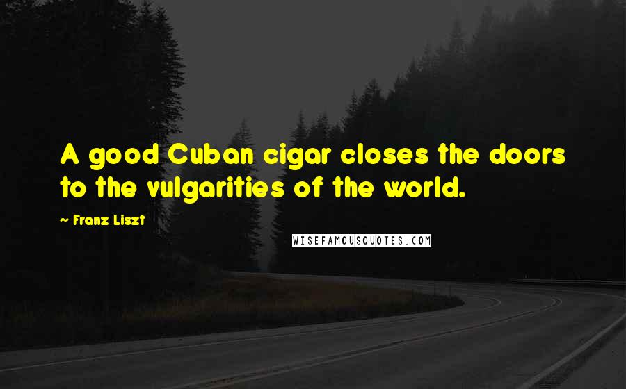 Franz Liszt Quotes: A good Cuban cigar closes the doors to the vulgarities of the world.