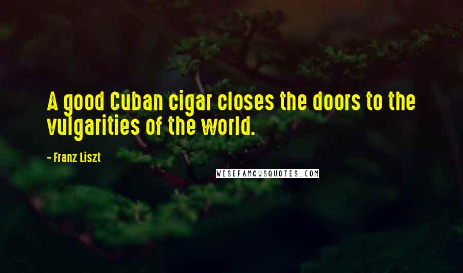 Franz Liszt Quotes: A good Cuban cigar closes the doors to the vulgarities of the world.