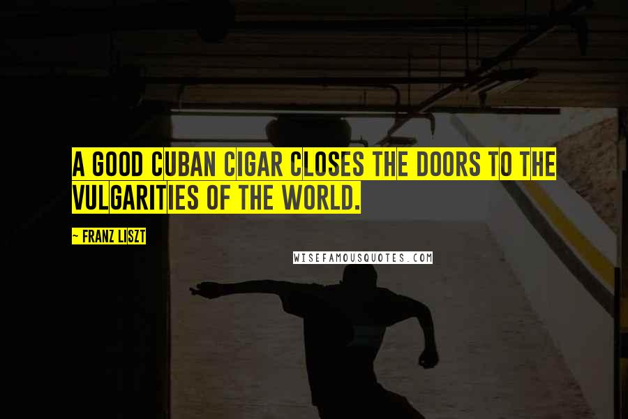 Franz Liszt Quotes: A good Cuban cigar closes the doors to the vulgarities of the world.