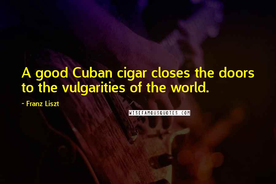 Franz Liszt Quotes: A good Cuban cigar closes the doors to the vulgarities of the world.