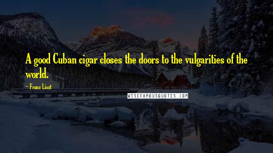 Franz Liszt Quotes: A good Cuban cigar closes the doors to the vulgarities of the world.