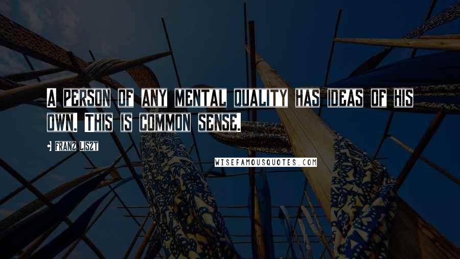 Franz Liszt Quotes: A person of any mental quality has ideas of his own. This is common sense.