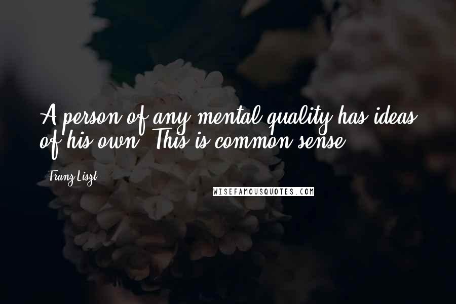 Franz Liszt Quotes: A person of any mental quality has ideas of his own. This is common sense.