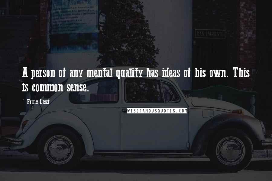 Franz Liszt Quotes: A person of any mental quality has ideas of his own. This is common sense.