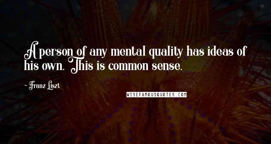 Franz Liszt Quotes: A person of any mental quality has ideas of his own. This is common sense.