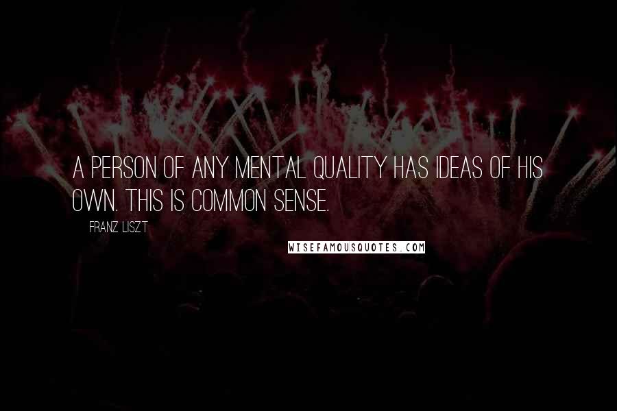 Franz Liszt Quotes: A person of any mental quality has ideas of his own. This is common sense.