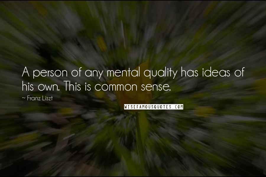 Franz Liszt Quotes: A person of any mental quality has ideas of his own. This is common sense.