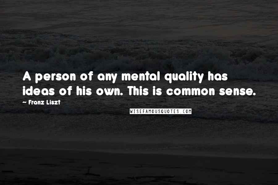 Franz Liszt Quotes: A person of any mental quality has ideas of his own. This is common sense.