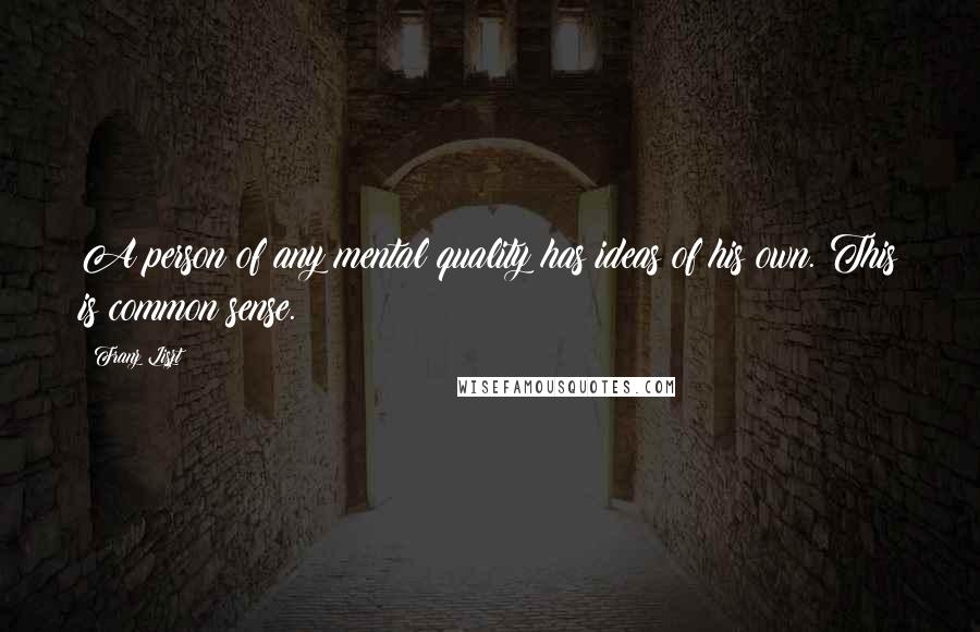 Franz Liszt Quotes: A person of any mental quality has ideas of his own. This is common sense.