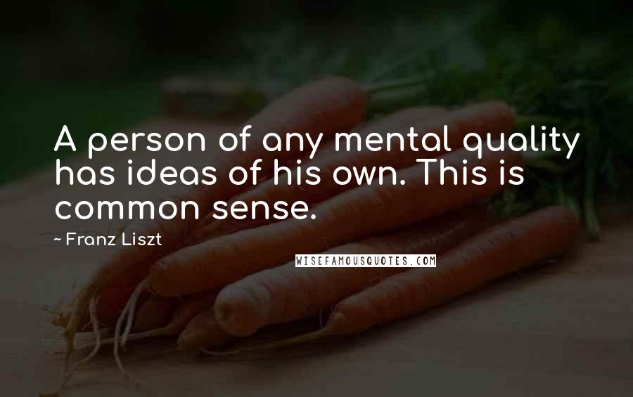 Franz Liszt Quotes: A person of any mental quality has ideas of his own. This is common sense.