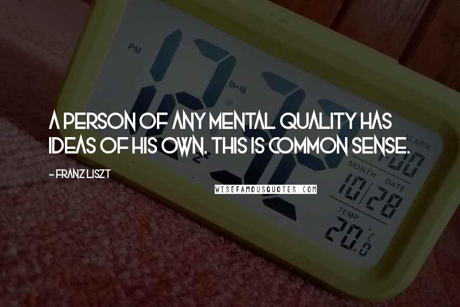 Franz Liszt Quotes: A person of any mental quality has ideas of his own. This is common sense.