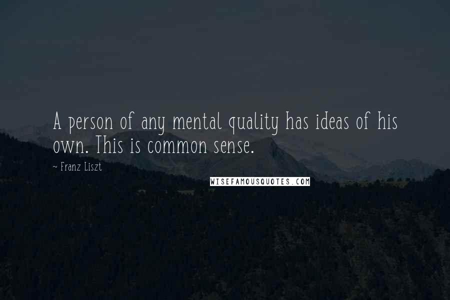 Franz Liszt Quotes: A person of any mental quality has ideas of his own. This is common sense.