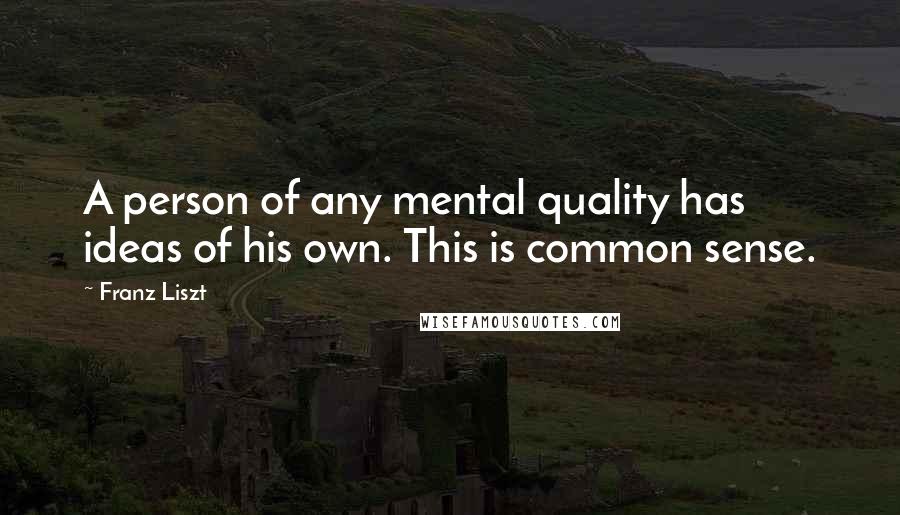 Franz Liszt Quotes: A person of any mental quality has ideas of his own. This is common sense.