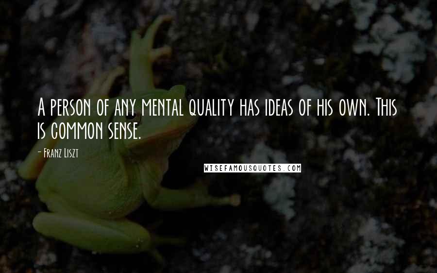 Franz Liszt Quotes: A person of any mental quality has ideas of his own. This is common sense.