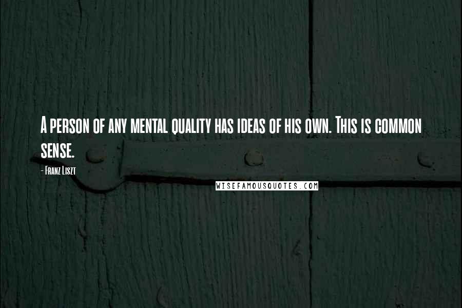 Franz Liszt Quotes: A person of any mental quality has ideas of his own. This is common sense.