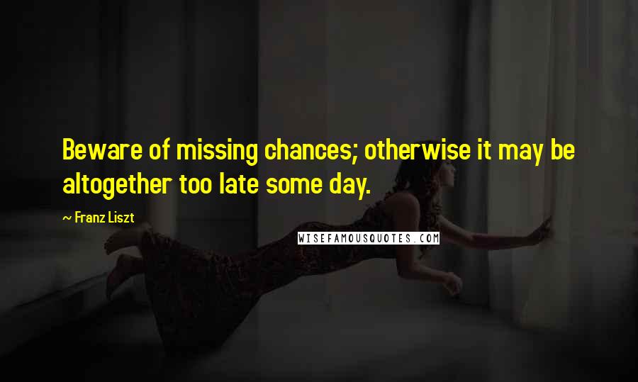 Franz Liszt Quotes: Beware of missing chances; otherwise it may be altogether too late some day.