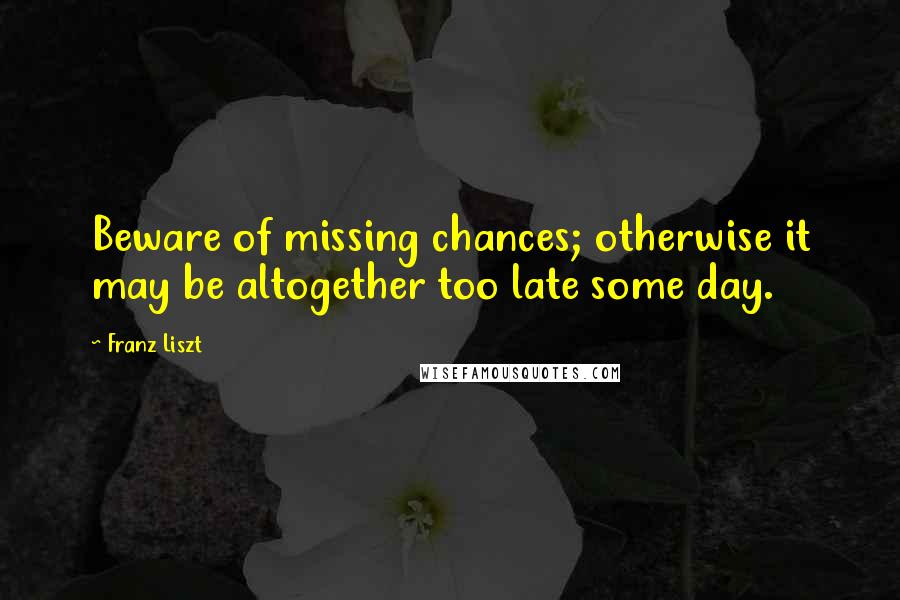 Franz Liszt Quotes: Beware of missing chances; otherwise it may be altogether too late some day.