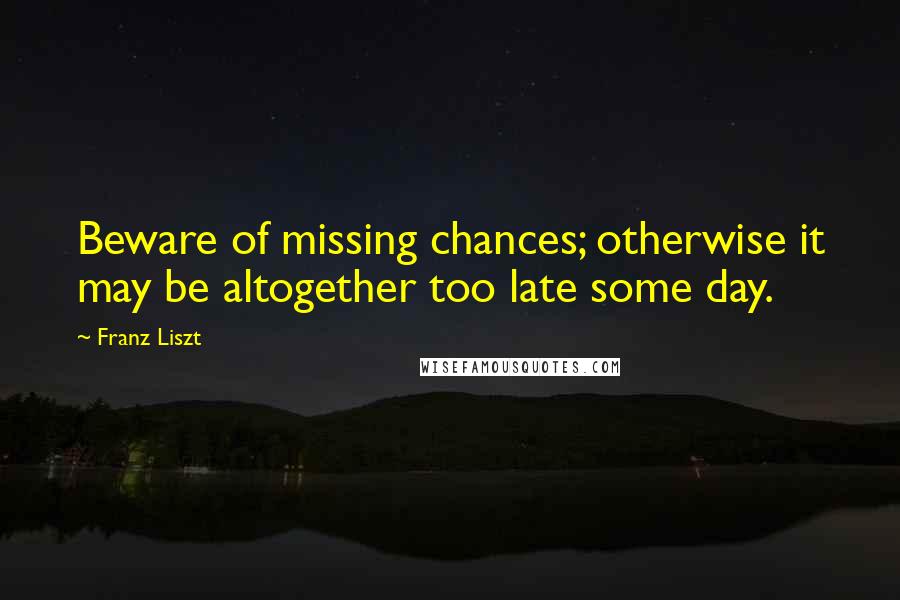 Franz Liszt Quotes: Beware of missing chances; otherwise it may be altogether too late some day.