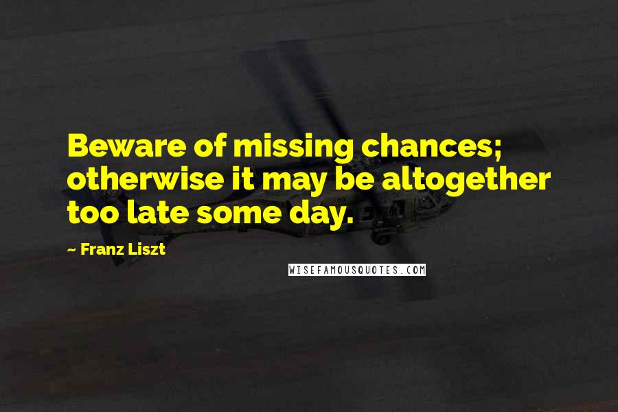 Franz Liszt Quotes: Beware of missing chances; otherwise it may be altogether too late some day.