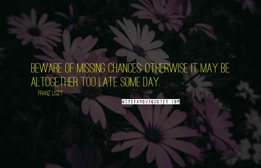 Franz Liszt Quotes: Beware of missing chances; otherwise it may be altogether too late some day.