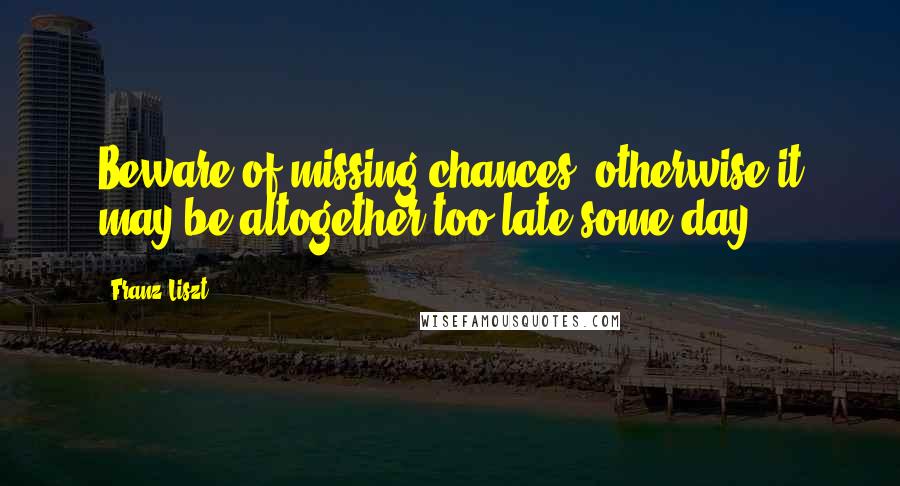 Franz Liszt Quotes: Beware of missing chances; otherwise it may be altogether too late some day.