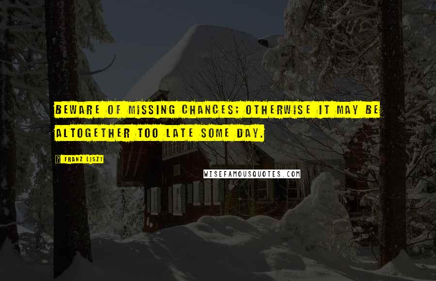 Franz Liszt Quotes: Beware of missing chances; otherwise it may be altogether too late some day.