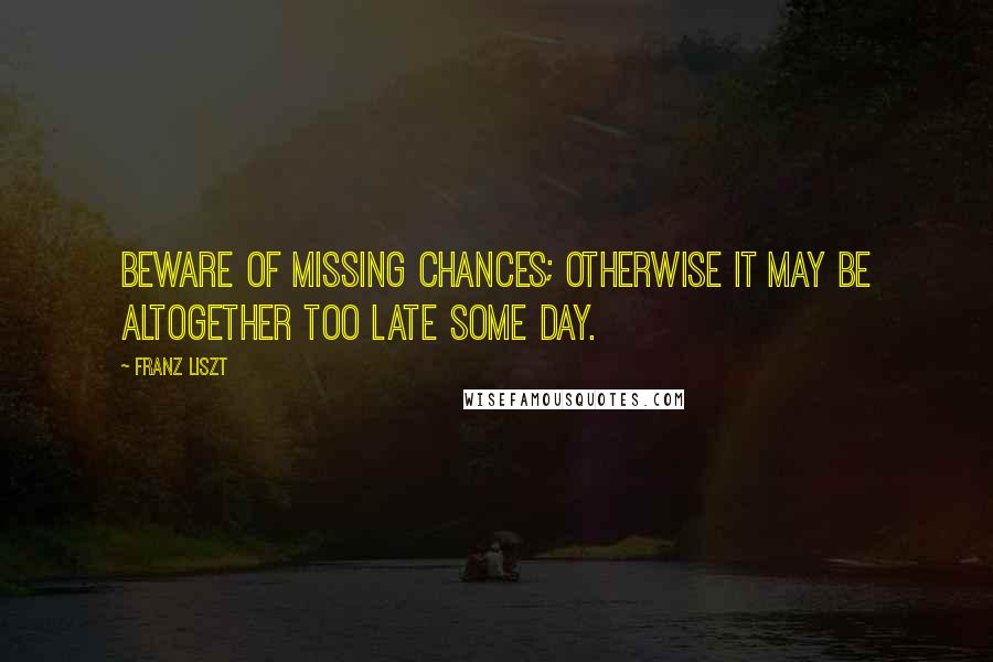 Franz Liszt Quotes: Beware of missing chances; otherwise it may be altogether too late some day.