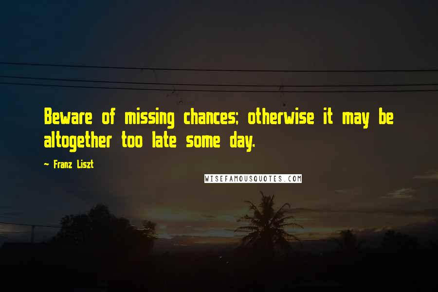 Franz Liszt Quotes: Beware of missing chances; otherwise it may be altogether too late some day.