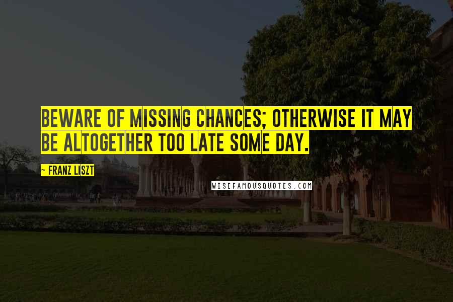 Franz Liszt Quotes: Beware of missing chances; otherwise it may be altogether too late some day.