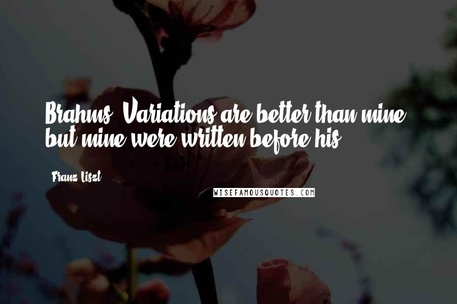 Franz Liszt Quotes: Brahms' Variations are better than mine, but mine were written before his.