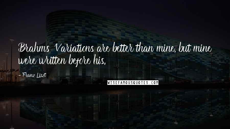 Franz Liszt Quotes: Brahms' Variations are better than mine, but mine were written before his.