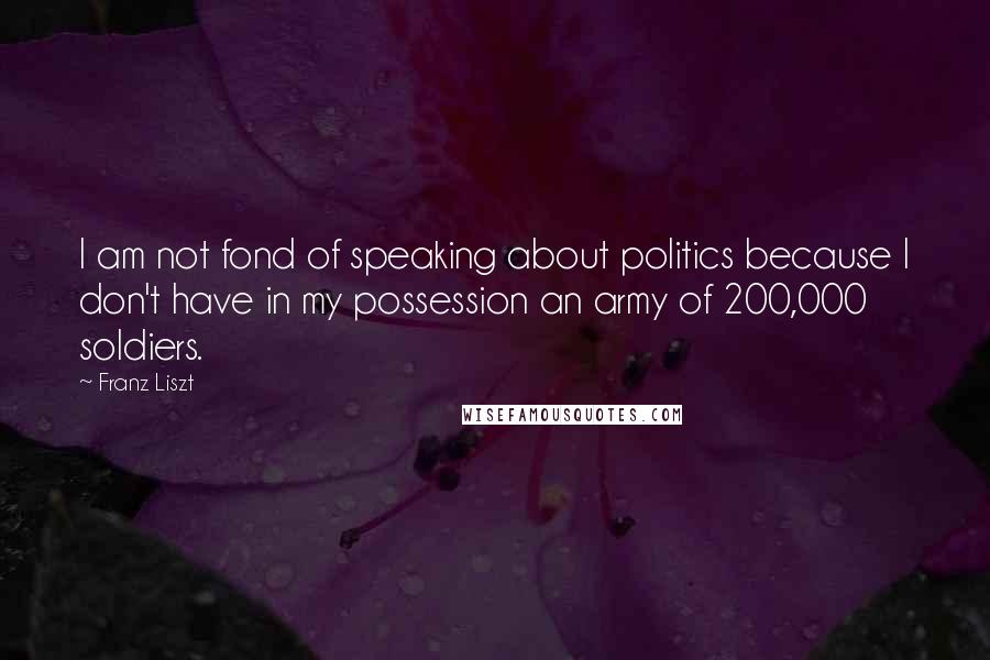 Franz Liszt Quotes: I am not fond of speaking about politics because I don't have in my possession an army of 200,000 soldiers.