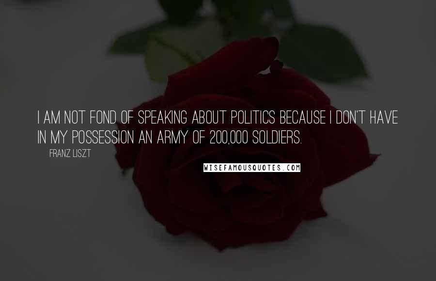 Franz Liszt Quotes: I am not fond of speaking about politics because I don't have in my possession an army of 200,000 soldiers.