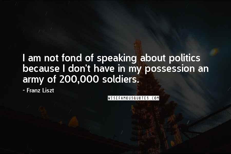 Franz Liszt Quotes: I am not fond of speaking about politics because I don't have in my possession an army of 200,000 soldiers.