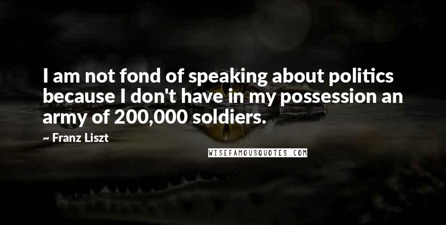 Franz Liszt Quotes: I am not fond of speaking about politics because I don't have in my possession an army of 200,000 soldiers.