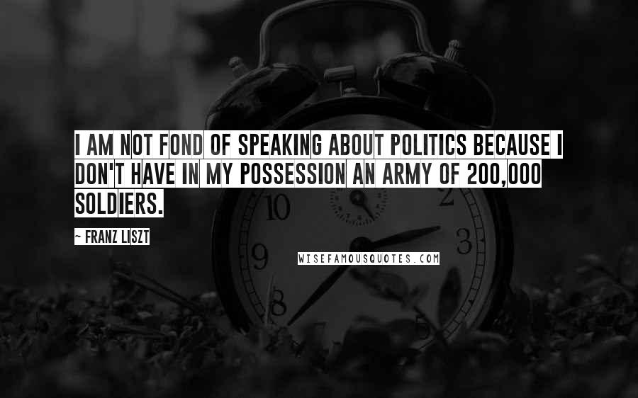 Franz Liszt Quotes: I am not fond of speaking about politics because I don't have in my possession an army of 200,000 soldiers.