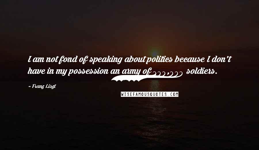Franz Liszt Quotes: I am not fond of speaking about politics because I don't have in my possession an army of 200,000 soldiers.