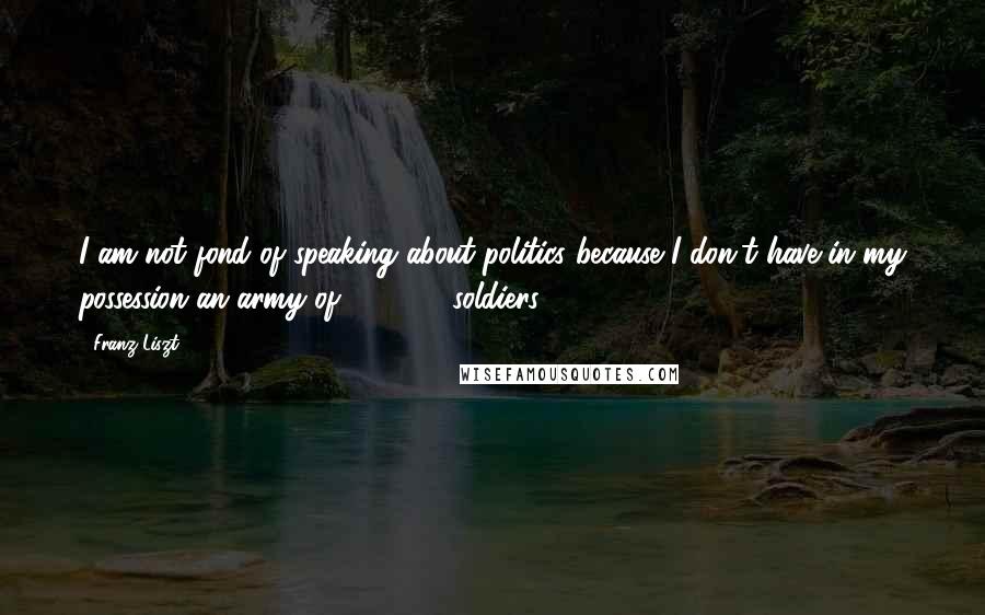 Franz Liszt Quotes: I am not fond of speaking about politics because I don't have in my possession an army of 200,000 soldiers.