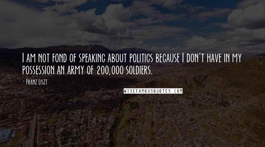 Franz Liszt Quotes: I am not fond of speaking about politics because I don't have in my possession an army of 200,000 soldiers.