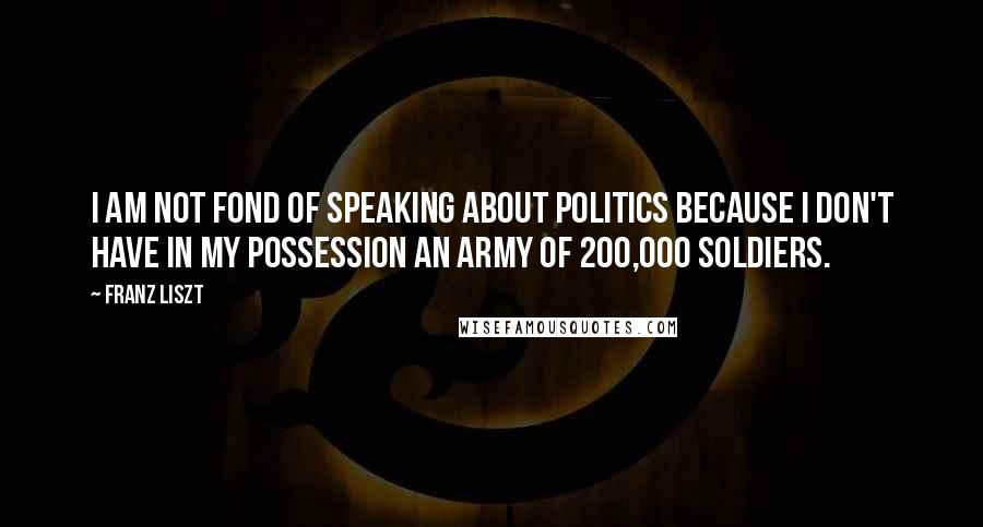 Franz Liszt Quotes: I am not fond of speaking about politics because I don't have in my possession an army of 200,000 soldiers.