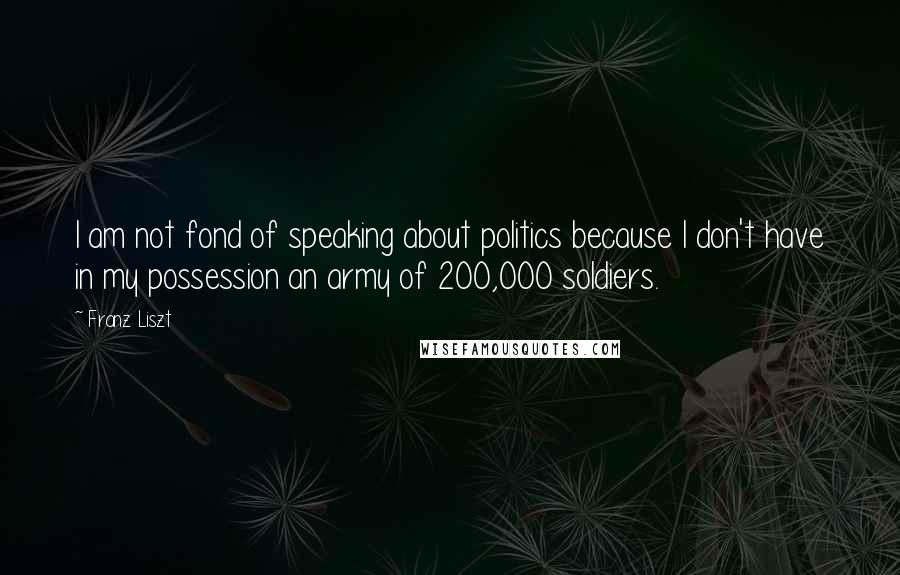 Franz Liszt Quotes: I am not fond of speaking about politics because I don't have in my possession an army of 200,000 soldiers.