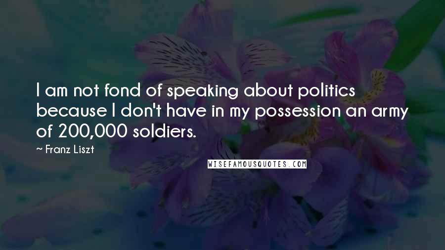 Franz Liszt Quotes: I am not fond of speaking about politics because I don't have in my possession an army of 200,000 soldiers.