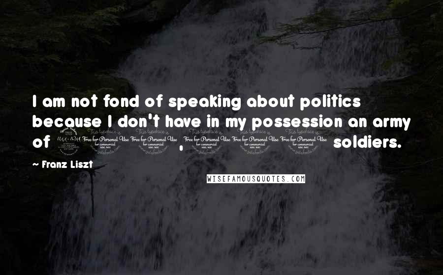 Franz Liszt Quotes: I am not fond of speaking about politics because I don't have in my possession an army of 200,000 soldiers.